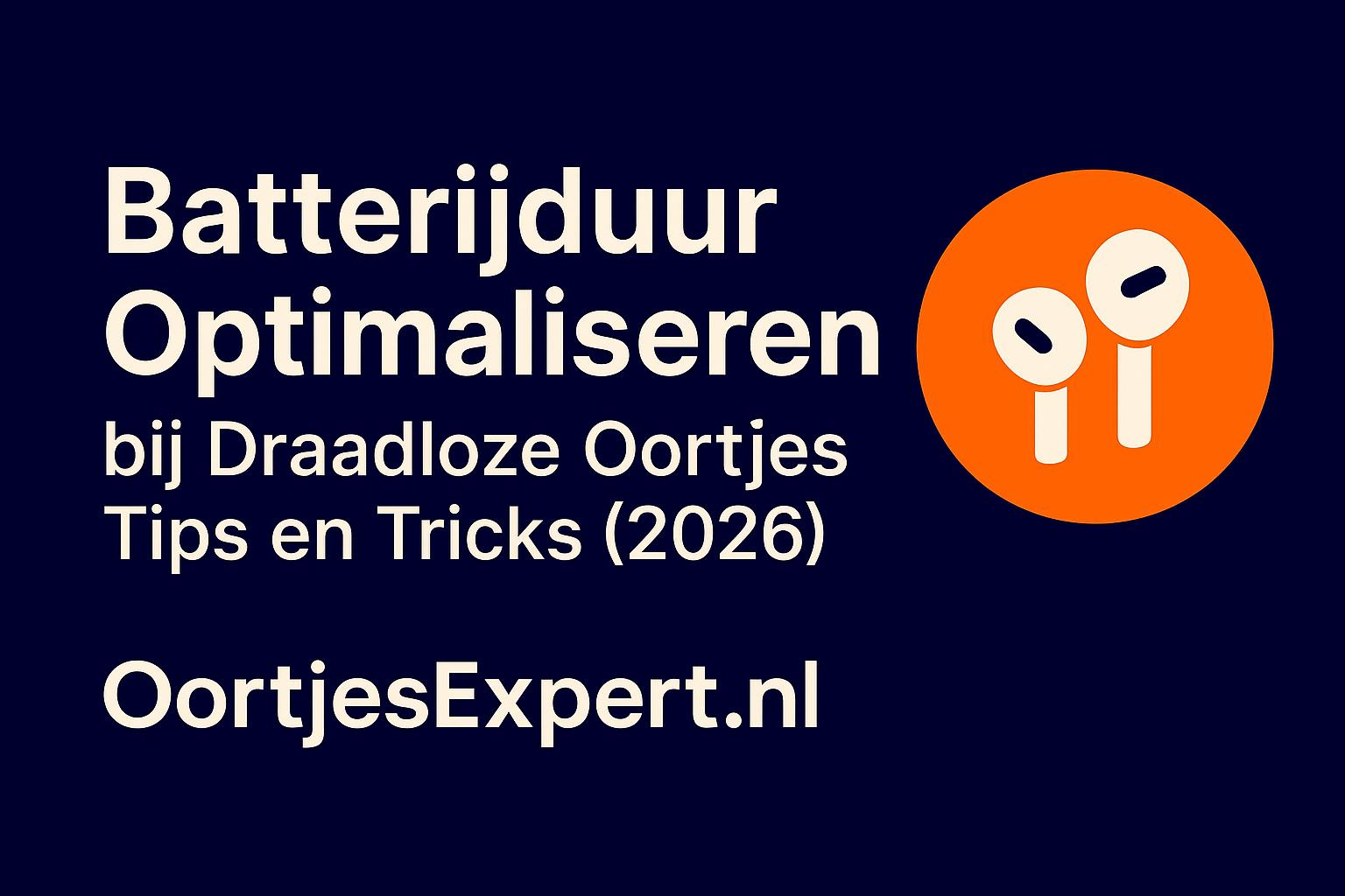 Batterijduur Optimaliseren bij Draadloze Oortjes | Tips en Tricks (2026) | OortjesExpert.nl